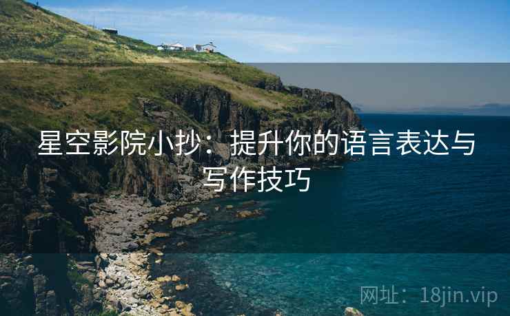 星空影院小抄:提升你的语言表达与写作技巧 星空影院小抄:提升你的语言表达与写作技巧