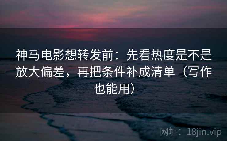 神马电影想转发前:先看热度是不是放大偏差,再把条件补成清单(写作也能用) 神马电影想转发前:先看热度是不是放大偏差,再把条件补成清单(写作也能用)