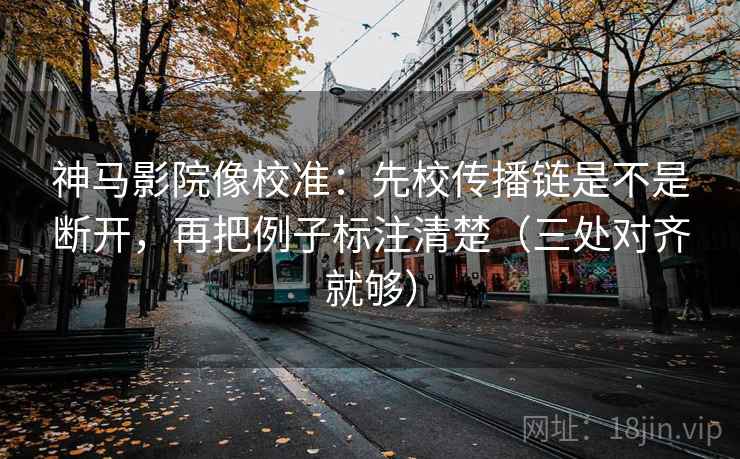 神马影院像校准：先校传播链是不是断开，再把例子标注清楚（三处对齐就够）