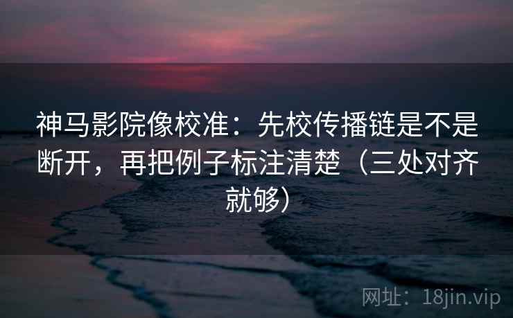 神马影院像校准：先校传播链是不是断开，再把例子标注清楚（三处对齐就够）