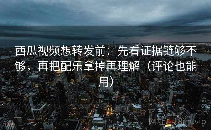 西瓜视频想转发前：先看证据链够不够，再把配乐拿掉再理解（评论也能用）