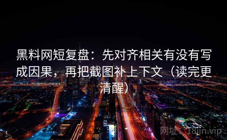 黑料网短复盘：先对齐相关有没有写成因果，再把截图补上下文（读完更清醒）