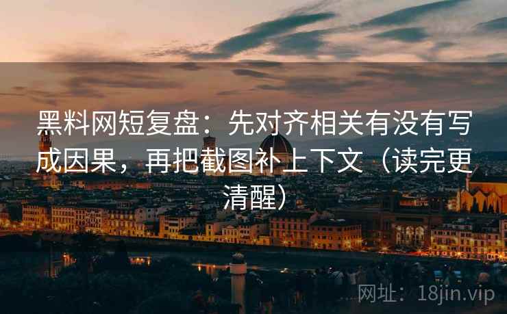 黑料网短复盘：先对齐相关有没有写成因果，再把截图补上下文（读完更清醒）