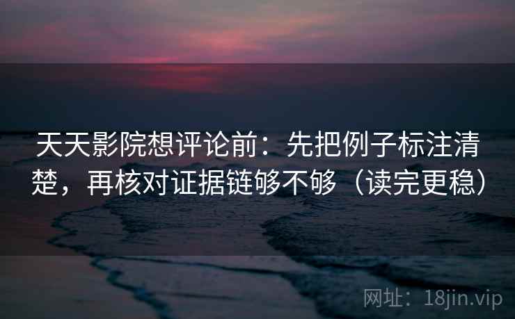 天天影院想评论前：先把例子标注清楚，再核对证据链够不够（读完更稳）