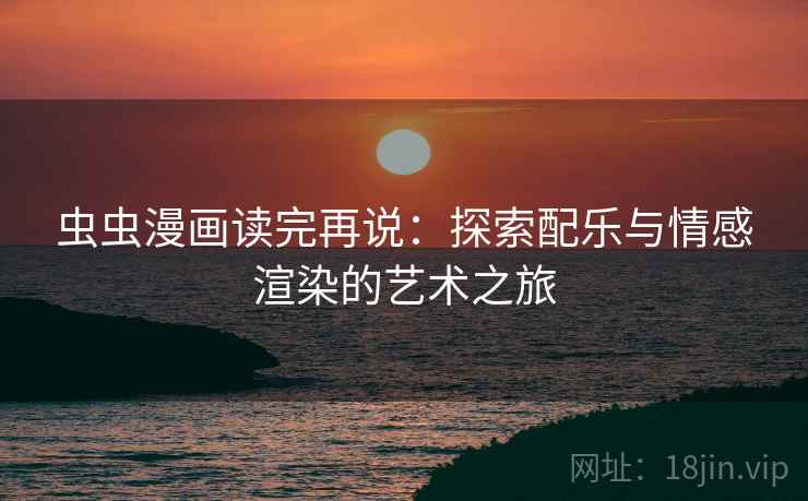 虫虫漫画读完再说:探索配乐与情感渲染的艺术之旅 虫虫漫画读完再说:探索配乐与情感渲染的艺术之旅