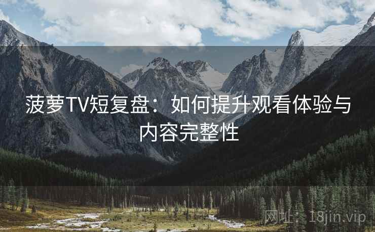 菠萝TV短复盘:如何提升观看体验与内容完整性 菠萝TV短复盘:如何提升观看体验与内容完整性