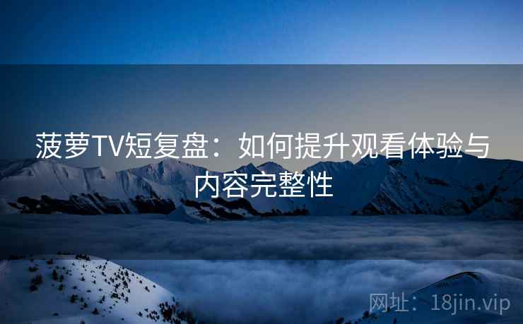 菠萝TV短复盘：如何提升观看体验与内容完整性