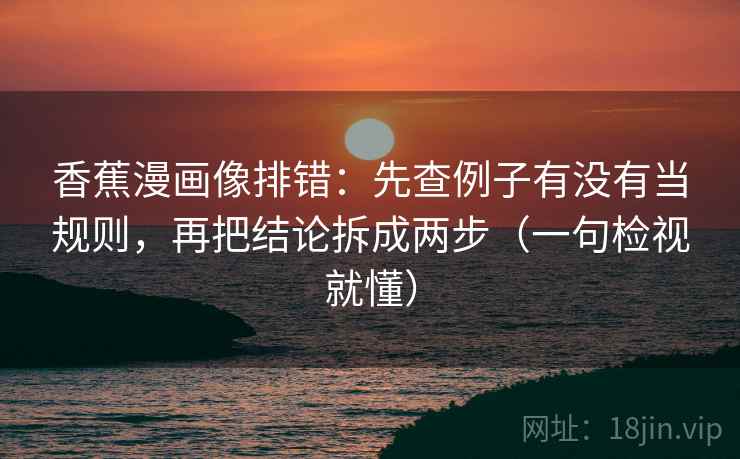 香蕉漫画像排错:先查例子有没有当规则,再把结论拆成两步(一句检视就懂) 香蕉漫画像排错:先查例子有没有当规则,再把结论拆成两步(一句检视就懂)