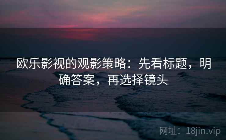 欧乐影视的观影策略：先看标题，明确答案，再选择镜头