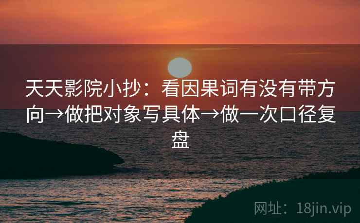 天天影院小抄：看因果词有没有带方向→做把对象写具体→做一次口径复盘