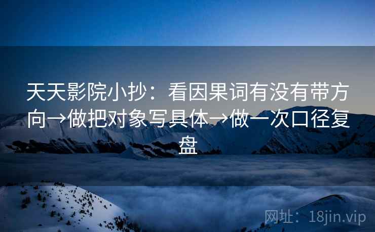 天天影院小抄:看因果词有没有带方向→做把对象写具体→做一次口径复盘 天天影院小抄:看因果词有没有带方向→做把对象写具体→做一次口径复盘