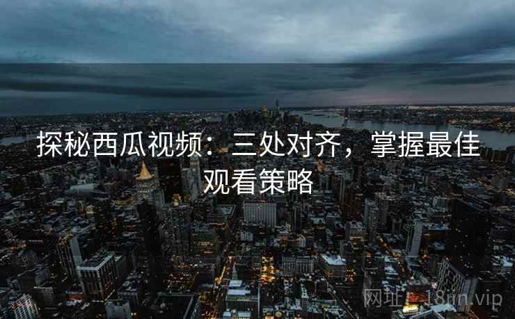 探秘西瓜视频:三处对齐,掌握最佳观看策略 探秘西瓜视频:三处对齐,掌握最佳观看策略