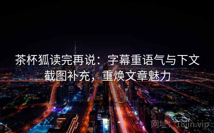茶杯狐读完再说：字幕重语气与下文截图补充，重焕文章魅力