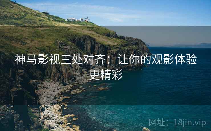 神马影视三处对齐:让你的观影体验更精彩 神马影视三处对齐:让你的观影体验更精彩