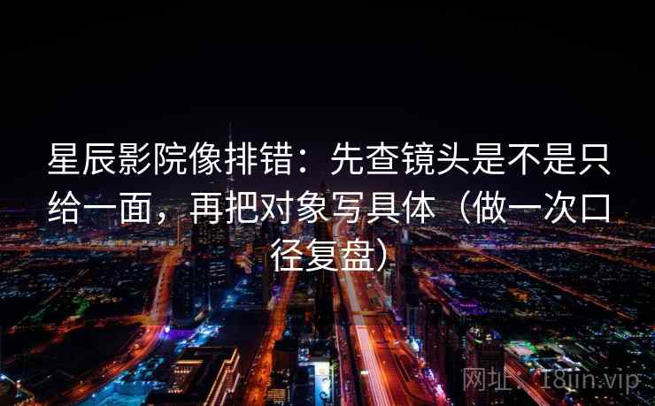 星辰影院像排错:先查镜头是不是只给一面,再把对象写具体(做一次口径复盘) 星辰影院像排错:先查镜头是不是只给一面,再把对象写具体(做一次口径复盘)
