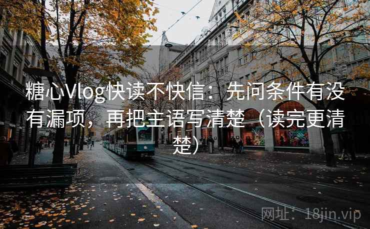 糖心Vlog快读不快信：先问条件有没有漏项，再把主语写清楚（读完更清楚）