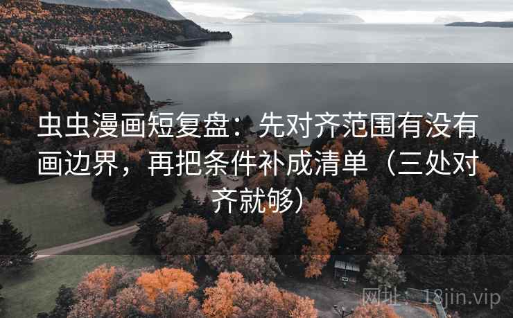 虫虫漫画短复盘：先对齐范围有没有画边界，再把条件补成清单（三处对齐就够）