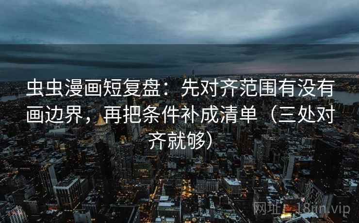 虫虫漫画短复盘:先对齐范围有没有画边界,再把条件补成清单(三处对齐就够) 虫虫漫画短复盘:先对齐范围有没有画边界,再把条件补成清单(三处对齐就够)