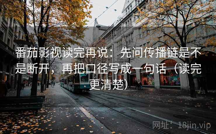 番茄影视读完再说：先问传播链是不是断开，再把口径写成一句话（读完更清楚）