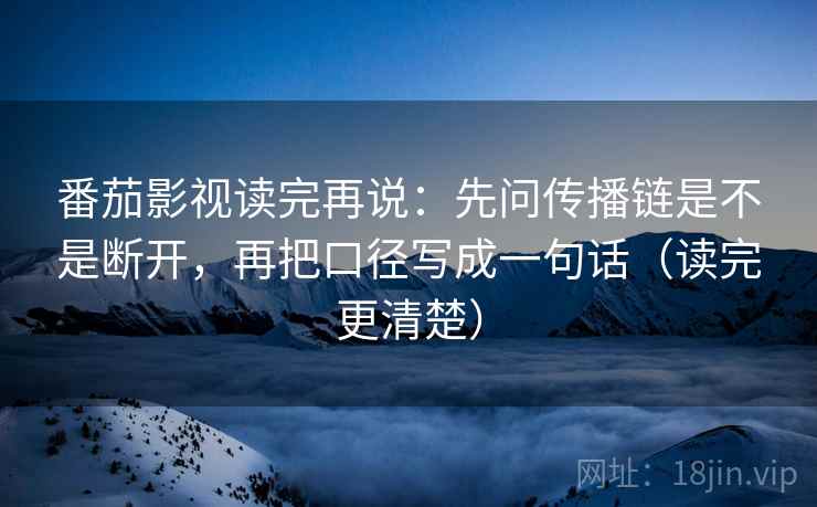 番茄影视读完再说：先问传播链是不是断开，再把口径写成一句话（读完更清楚）