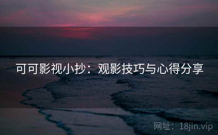 可可影视小抄：观影技巧与心得分享