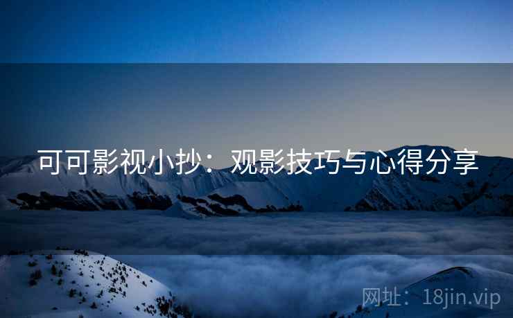 可可影视小抄：观影技巧与心得分享