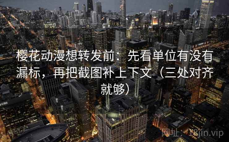 樱花动漫想转发前：先看单位有没有漏标，再把截图补上下文（三处对齐就够）