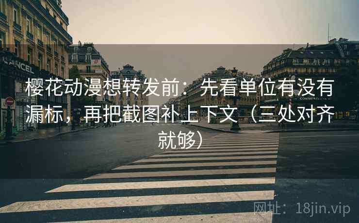 樱花动漫想转发前：先看单位有没有漏标，再把截图补上下文（三处对齐就够）