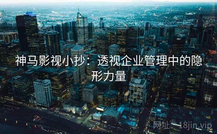 神马影视小抄：透视企业管理中的隐形力量