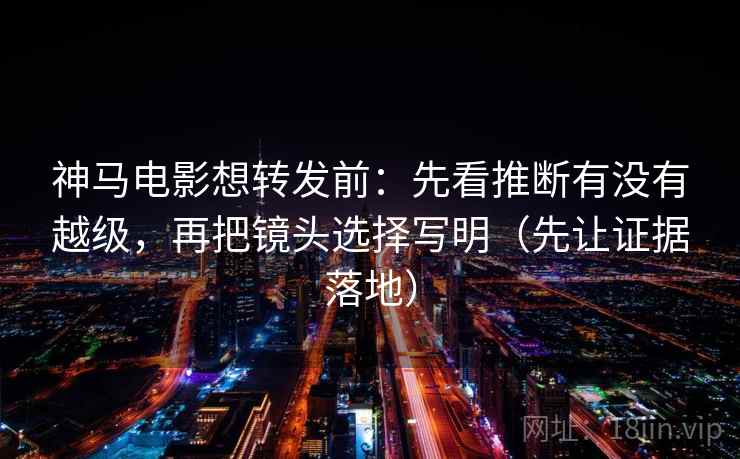 神马电影想转发前：先看推断有没有越级，再把镜头选择写明（先让证据落地）