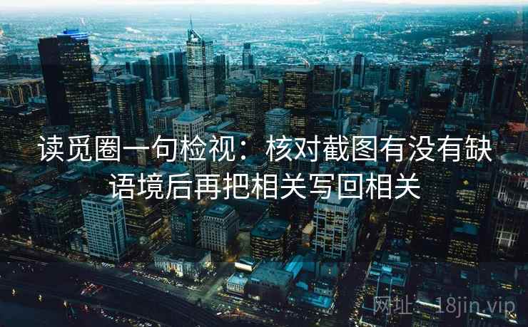 读觅圈一句检视：核对截图有没有缺语境后再把相关写回相关