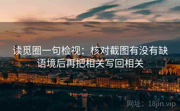 读觅圈一句检视:核对截图有没有缺语境后再把相关写回相关 读觅圈一句检视:核对截图有没有缺语境后再把相关写回相关