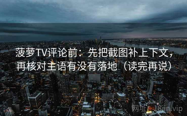 菠萝TV评论前：先把截图补上下文，再核对主语有没有落地（读完再说）