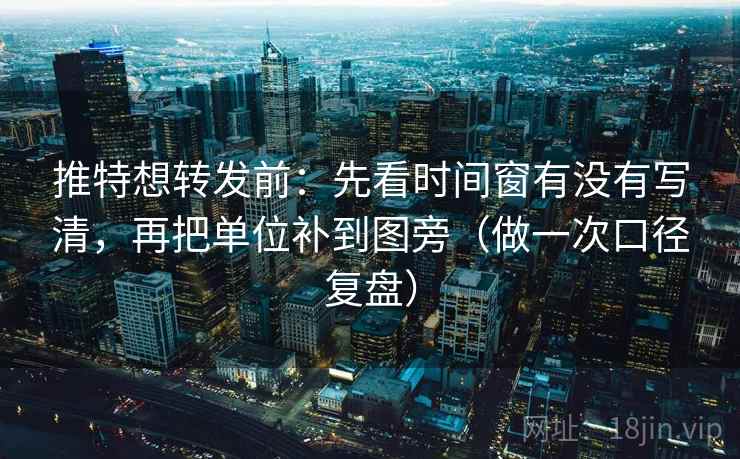 推特想转发前：先看时间窗有没有写清，再把单位补到图旁（做一次口径复盘）