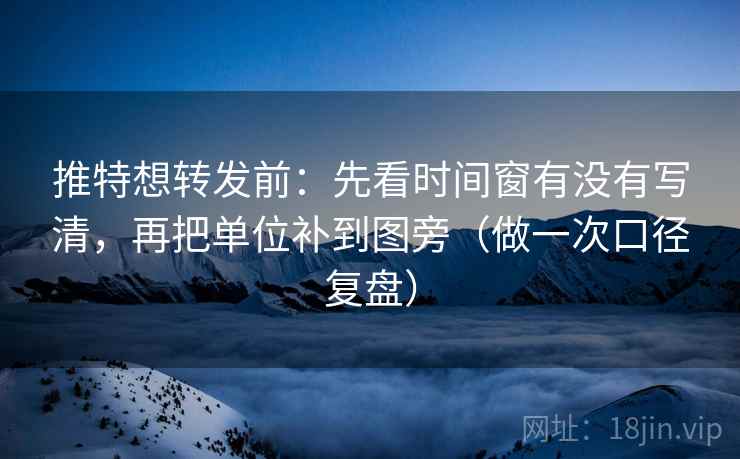 推特想转发前：先看时间窗有没有写清，再把单位补到图旁（做一次口径复盘）