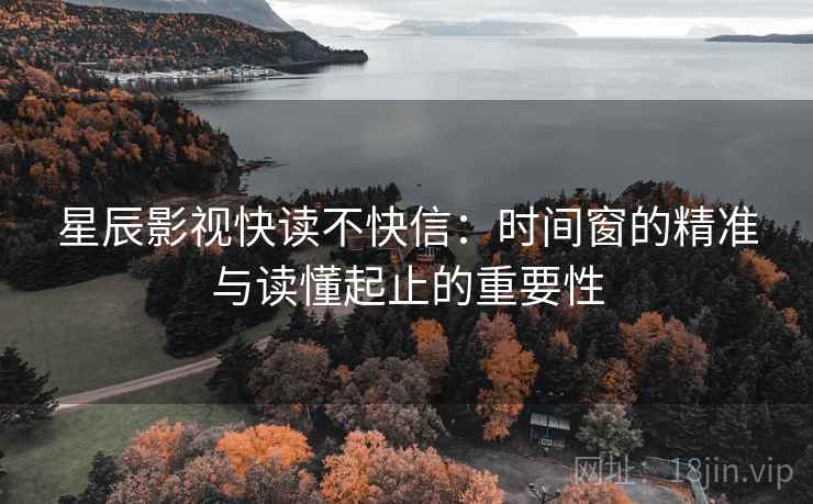星辰影视快读不快信:时间窗的精准与读懂起止的重要性 星辰影视快读不快信:时间窗的精准与读懂起止的重要性
