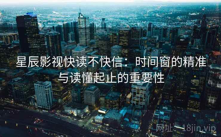 星辰影视快读不快信：时间窗的精准与读懂起止的重要性