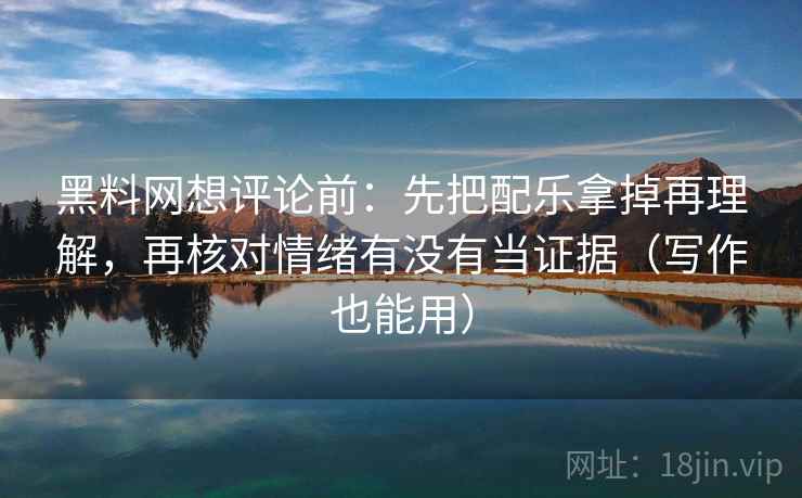 黑料网想评论前:先把配乐拿掉再理解,再核对情绪有没有当证据(写作也能用) 黑料网想评论前:先把配乐拿掉再理解,再核对情绪有没有当证据(写作也能用)