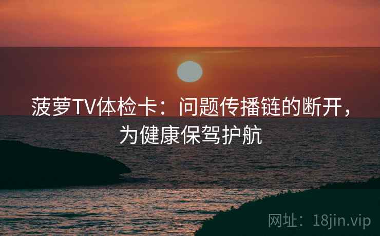 菠萝TV体检卡：问题传播链的断开，为健康保驾护航