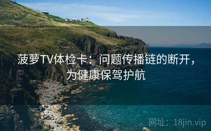 菠萝TV体检卡:问题传播链的断开,为健康保驾护航 菠萝TV体检卡:问题传播链的断开,为健康保驾护航