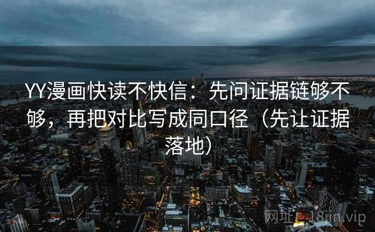 YY漫画快读不快信:先问证据链够不够,再把对比写成同口径(先让证据落地) YY漫画快读不快信:先问证据链够不够,再把对比写成同口径(先让证据落地)