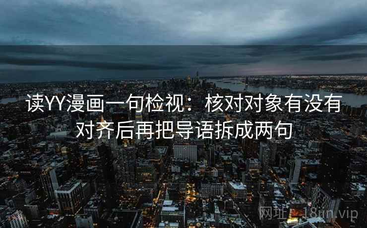 读YY漫画一句检视：核对对象有没有对齐后再把导语拆成两句