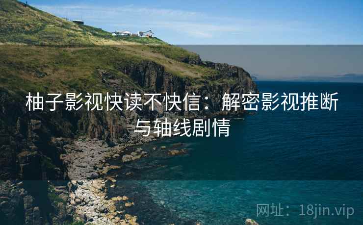 柚子影视快读不快信:解密影视推断与轴线剧情 柚子影视快读不快信:解密影视推断与轴线剧情