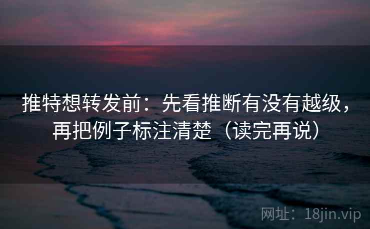 推特想转发前：先看推断有没有越级，再把例子标注清楚（读完再说）