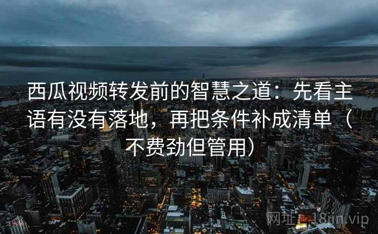 西瓜视频转发前的智慧之道:先看主语有没有落地,再把条件补成清单(不费劲但管用) 西瓜视频转发前的智慧之道:先看主语有没有落地,再把条件补成清单(不费劲但管用)