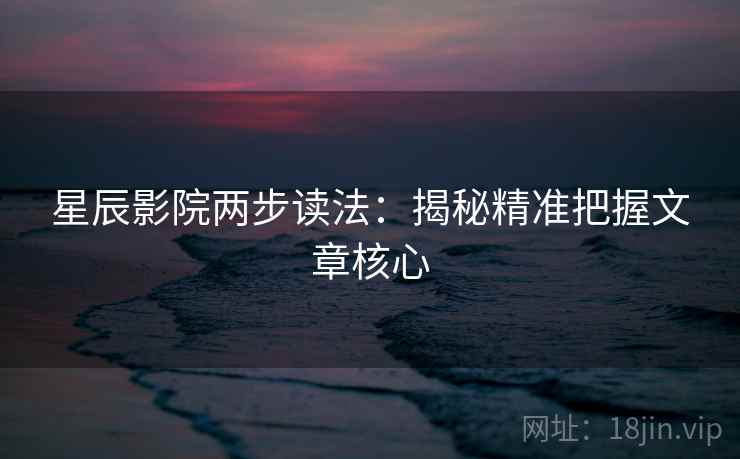 星辰影院两步读法:揭秘精准把握文章核心 星辰影院两步读法:揭秘精准把握文章核心