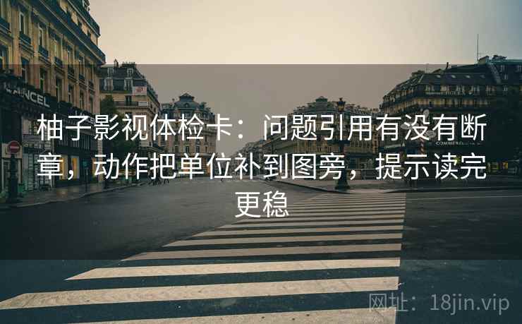 柚子影视体检卡：问题引用有没有断章，动作把单位补到图旁，提示读完更稳
