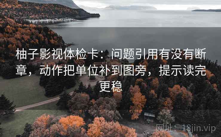 柚子影视体检卡：问题引用有没有断章，动作把单位补到图旁，提示读完更稳