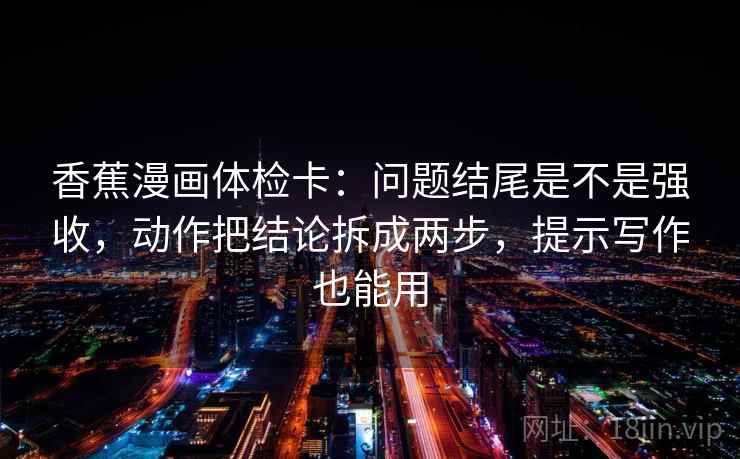香蕉漫画体检卡：问题结尾是不是强收，动作把结论拆成两步，提示写作也能用