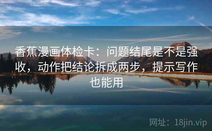 香蕉漫画体检卡：问题结尾是不是强收，动作把结论拆成两步，提示写作也能用